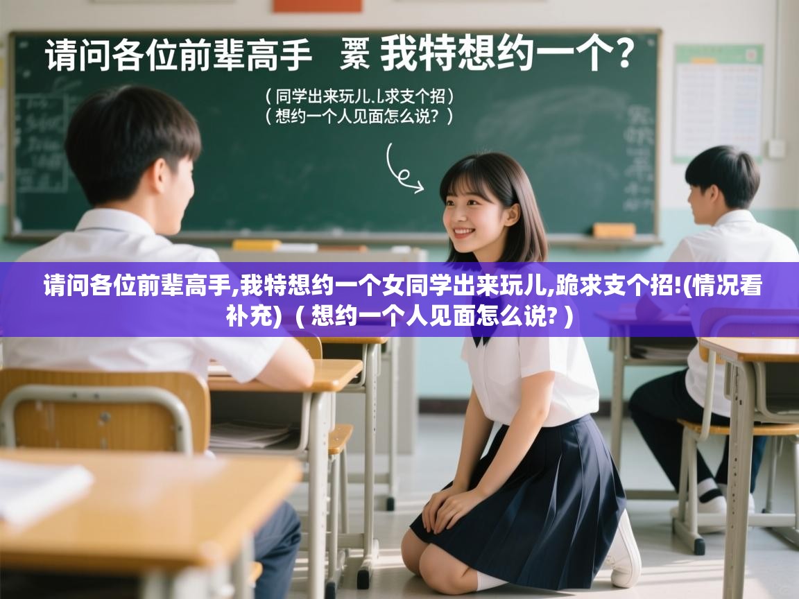  请问各位前辈高手,我特想约一个女同学出来玩儿,跪求支个招!(情况看补充)  ( 想约一个人见面怎么说? )