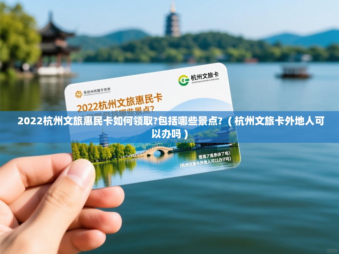  2022杭州文旅惠民卡如何领取?包括哪些景点?  ( 杭州文旅卡外地人可以办吗 )
