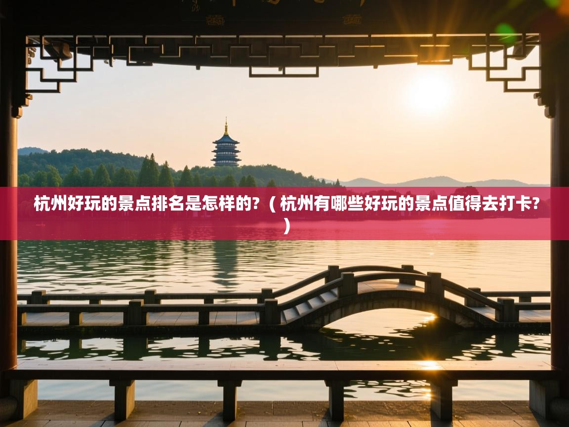  杭州好玩的景点排名是怎样的?  ( 杭州有哪些好玩的景点值得去打卡? )