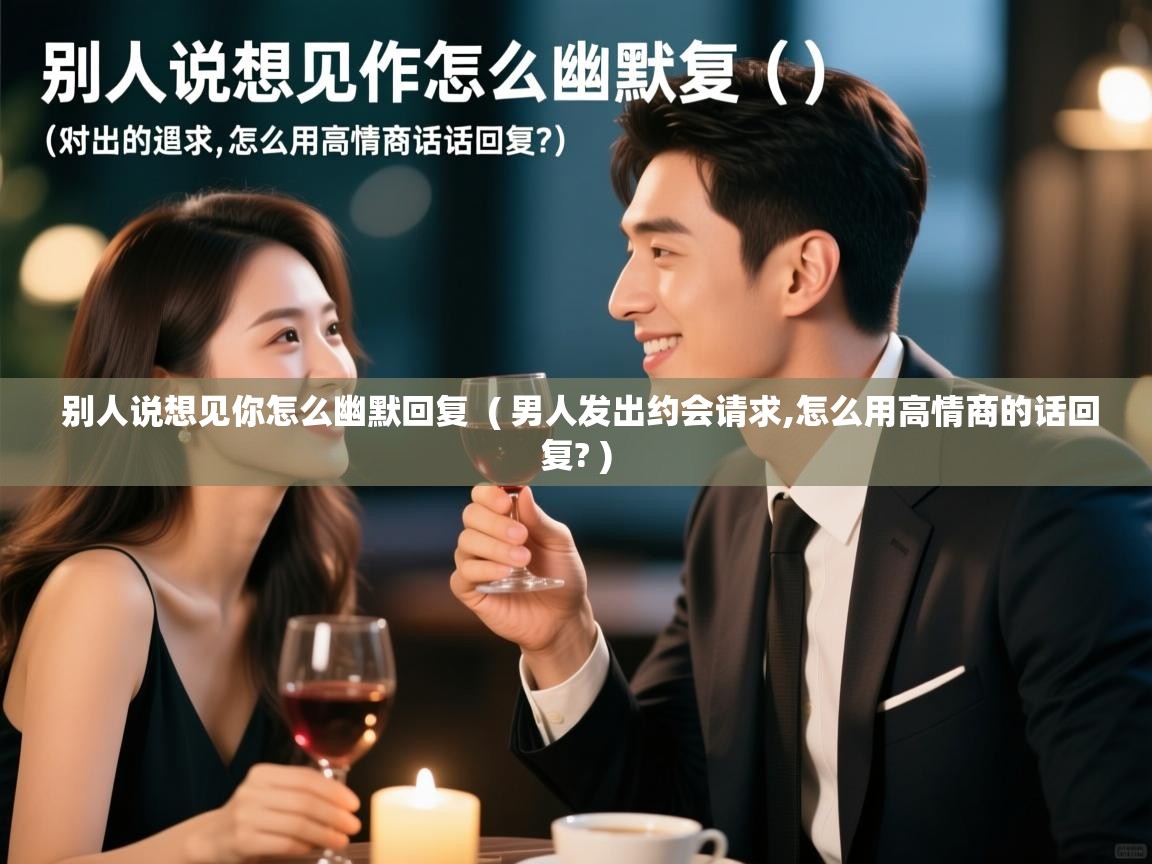  别人说想见你怎么幽默回复  ( 男人发出约会请求,怎么用高情商的话回复? )