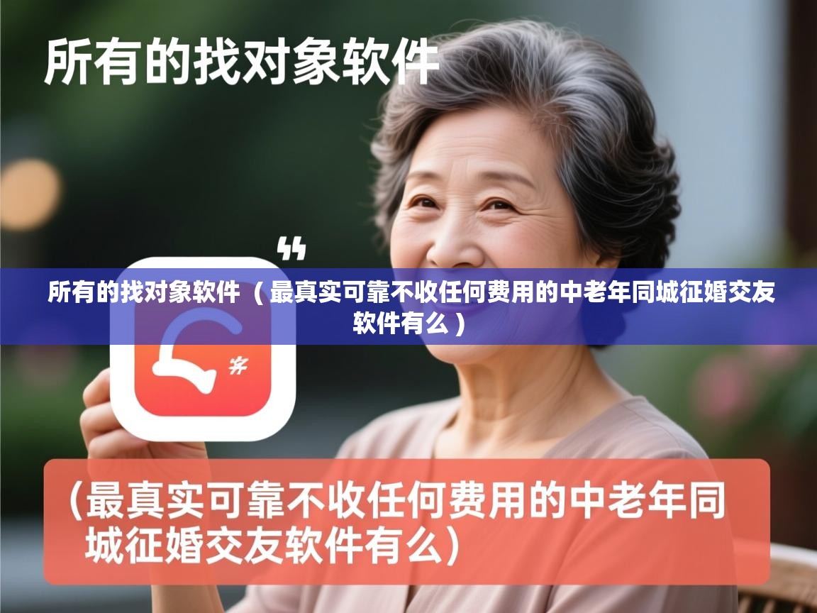  所有的找对象软件  ( 最真实可靠不收任何费用的中老年同城征婚交友软件有么 )