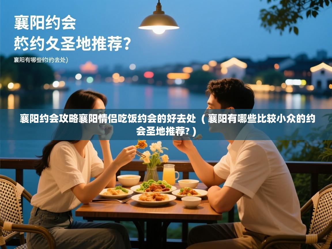  襄阳约会攻略襄阳情侣吃饭约会的好去处  ( 襄阳有哪些比较小众的约会圣地推荐? )