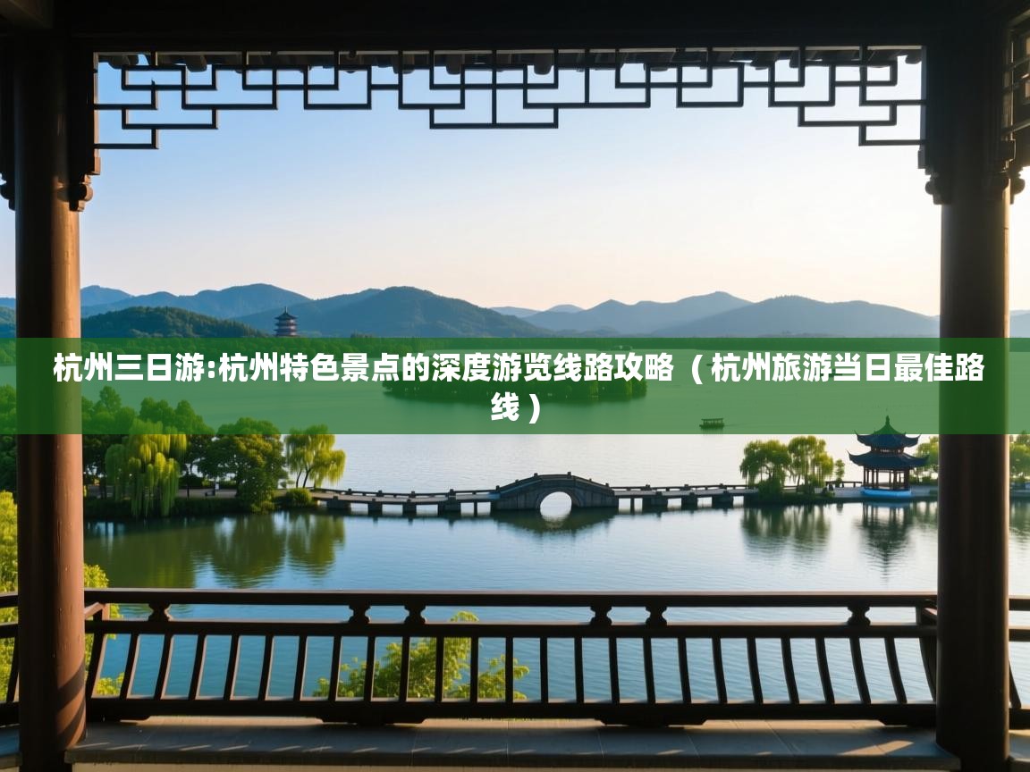 杭州三日游:杭州特色景点的深度游览线路攻略  ( 杭州旅游当日最佳路线 )