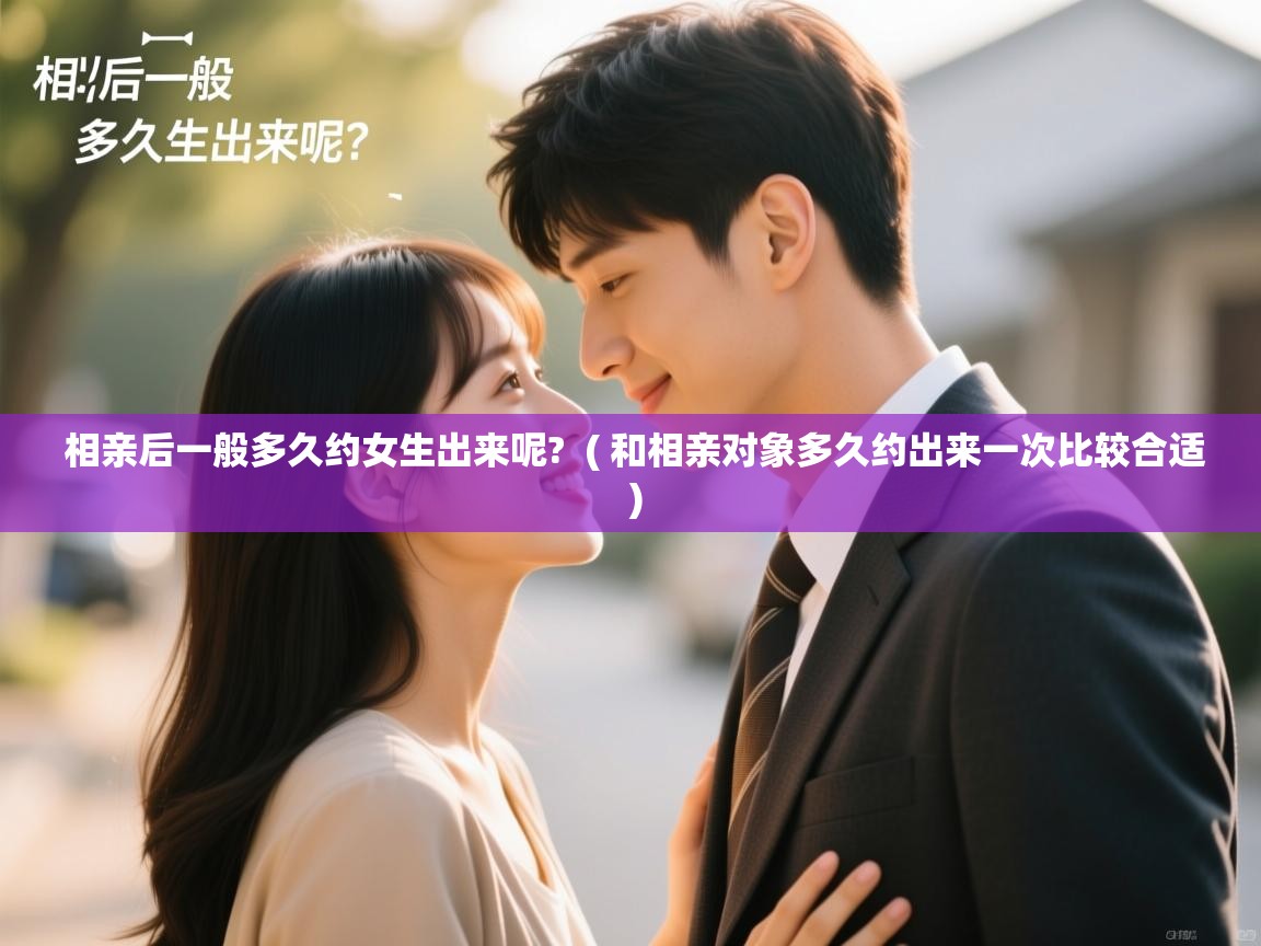  相亲后一般多久约女生出来呢?  ( 和相亲对象多久约出来一次比较合适 )