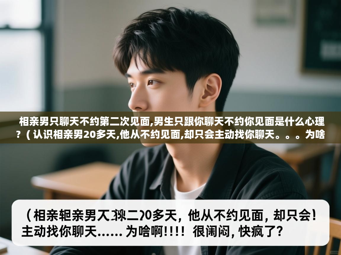  相亲男只聊天不约第二次见面,男生只跟你聊天不约你见面是什么心理?  ( 认识相亲男20多天,他从不约见面,却只会主动找你聊天。。。为啥啊!!!很郁闷,快疯了 )