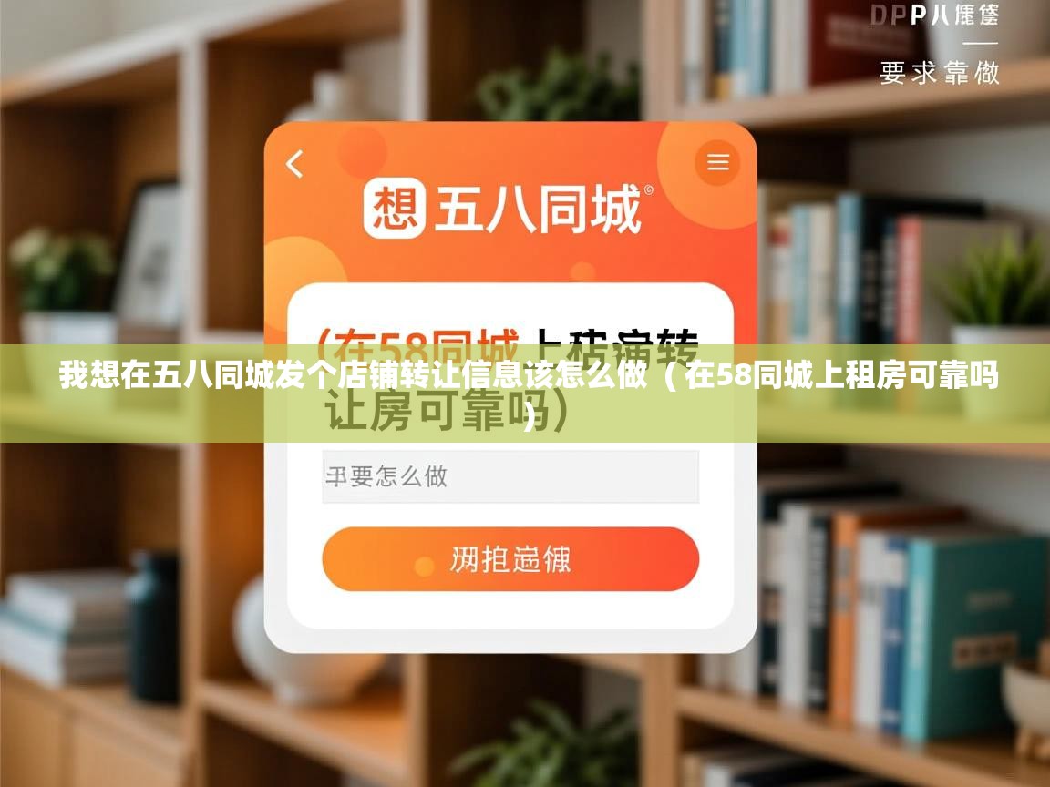 我想在五八同城发个店铺转让信息该怎么做 ( 在58同城上租房可靠吗 ) 我想在五八同城发个店铺转让信息该怎么做 ( 在58同城上租房可靠吗 )