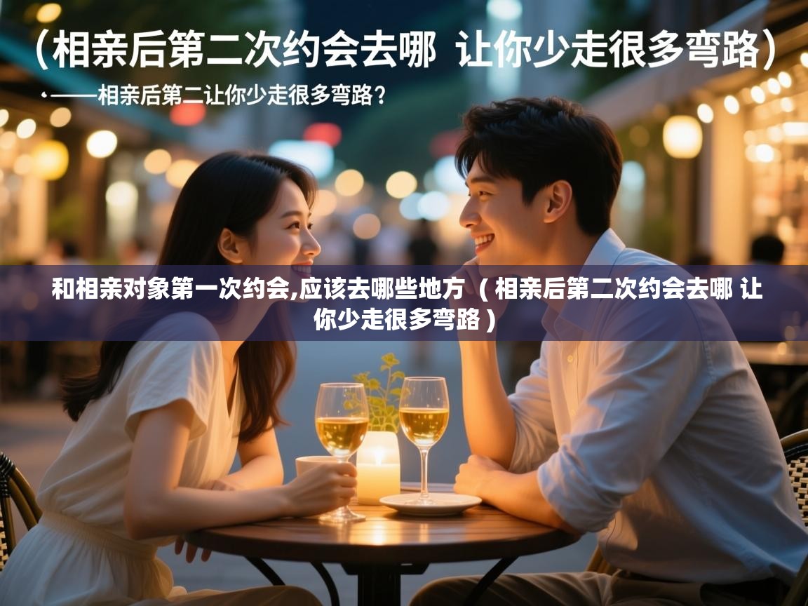  和相亲对象第一次约会,应该去哪些地方  ( 相亲后第二次约会去哪 让你少走很多弯路 )
