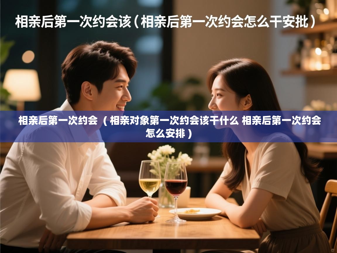  相亲后第一次约会  ( 相亲对象第一次约会该干什么 相亲后第一次约会怎么安排 )