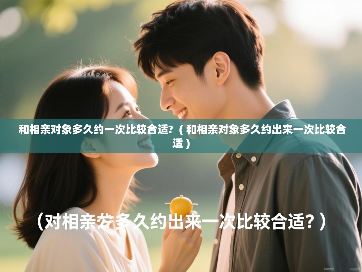  和相亲对象多久约一次比较合适?  ( 和相亲对象多久约出来一次比较合适 )