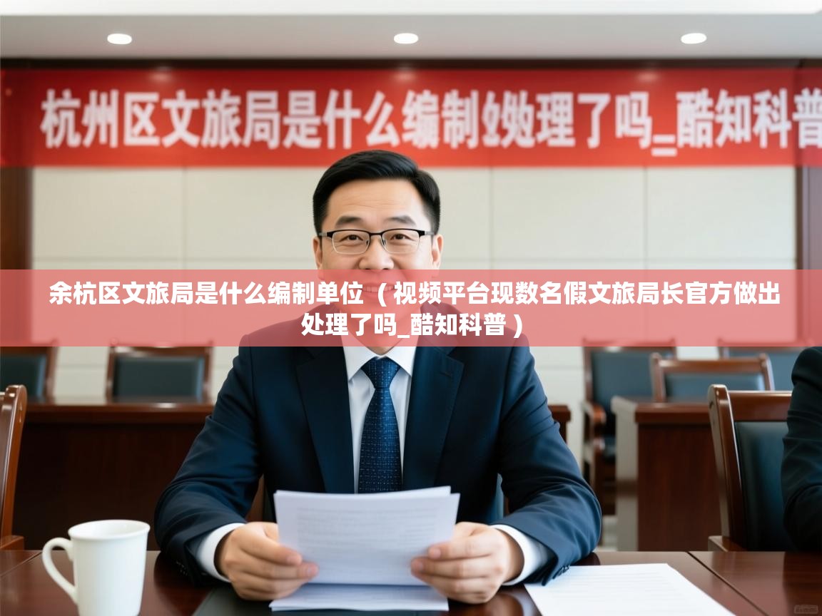  余杭区文旅局是什么编制单位  ( 视频平台现数名假文旅局长官方做出处理了吗_酷知科普 )