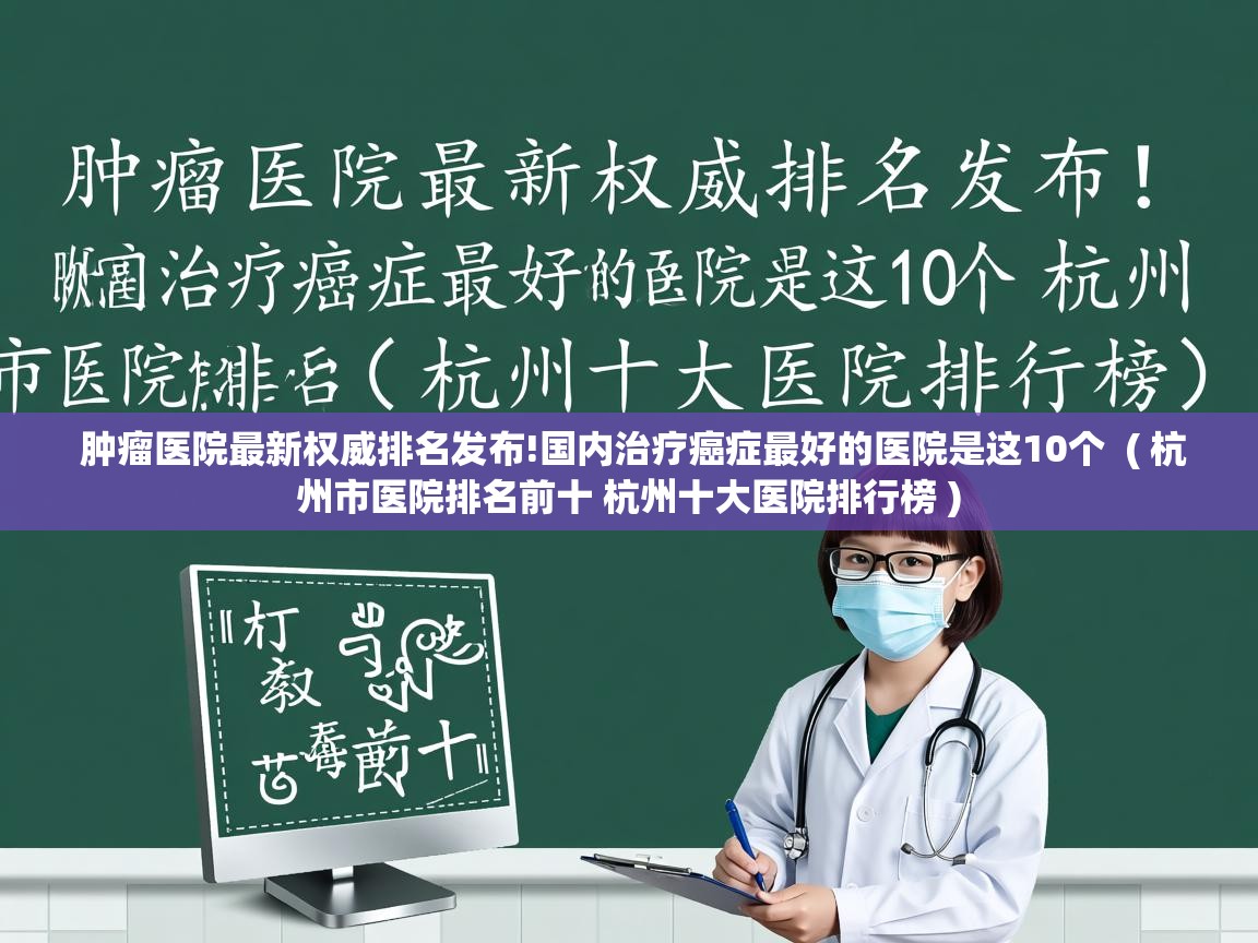  肿瘤医院最新权威排名发布!国内治疗癌症最好的医院是这10个  ( 杭州市医院排名前十 杭州十大医院排行榜 )
