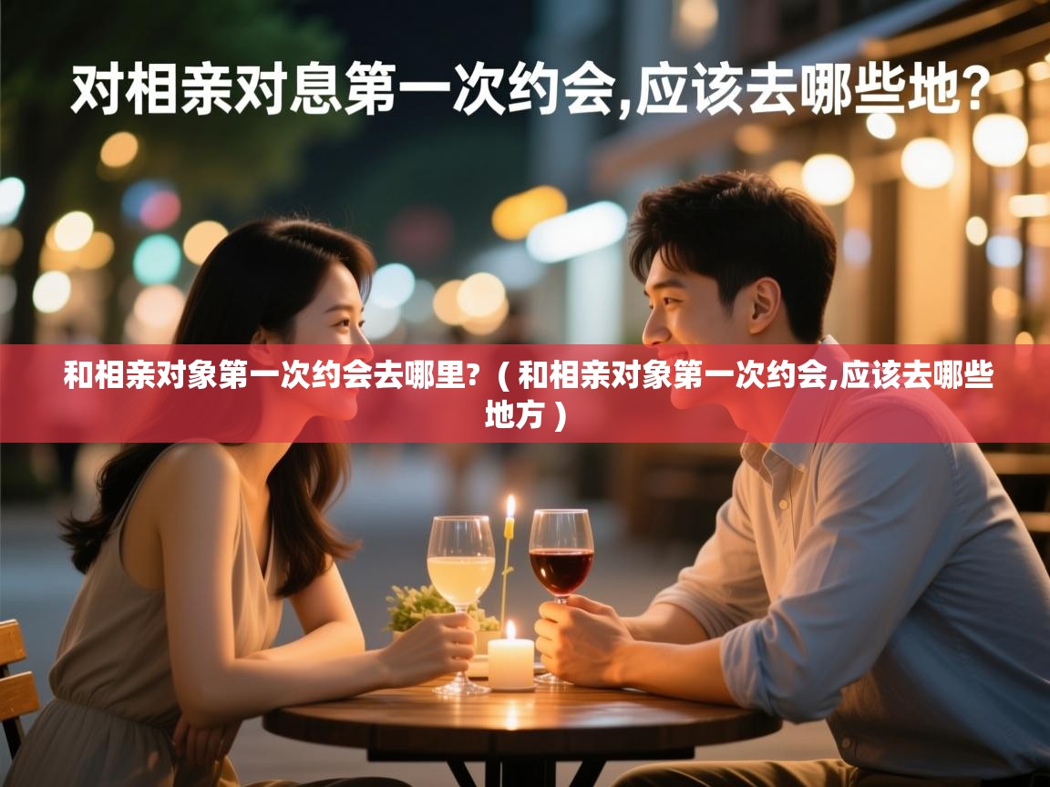  和相亲对象第一次约会去哪里?  ( 和相亲对象第一次约会,应该去哪些地方 )