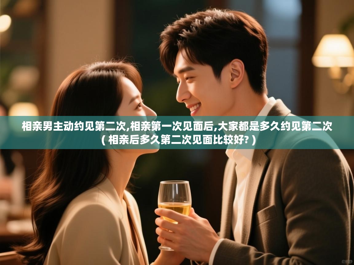  相亲男主动约见第二次,相亲第一次见面后,大家都是多久约见第二次  ( 相亲后多久第二次见面比较好? )