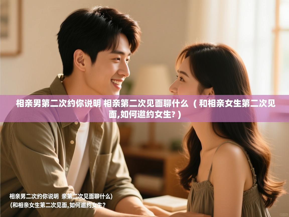  相亲男第二次约你说明 相亲第二次见面聊什么  ( 和相亲女生第二次见面,如何邀约女生? )