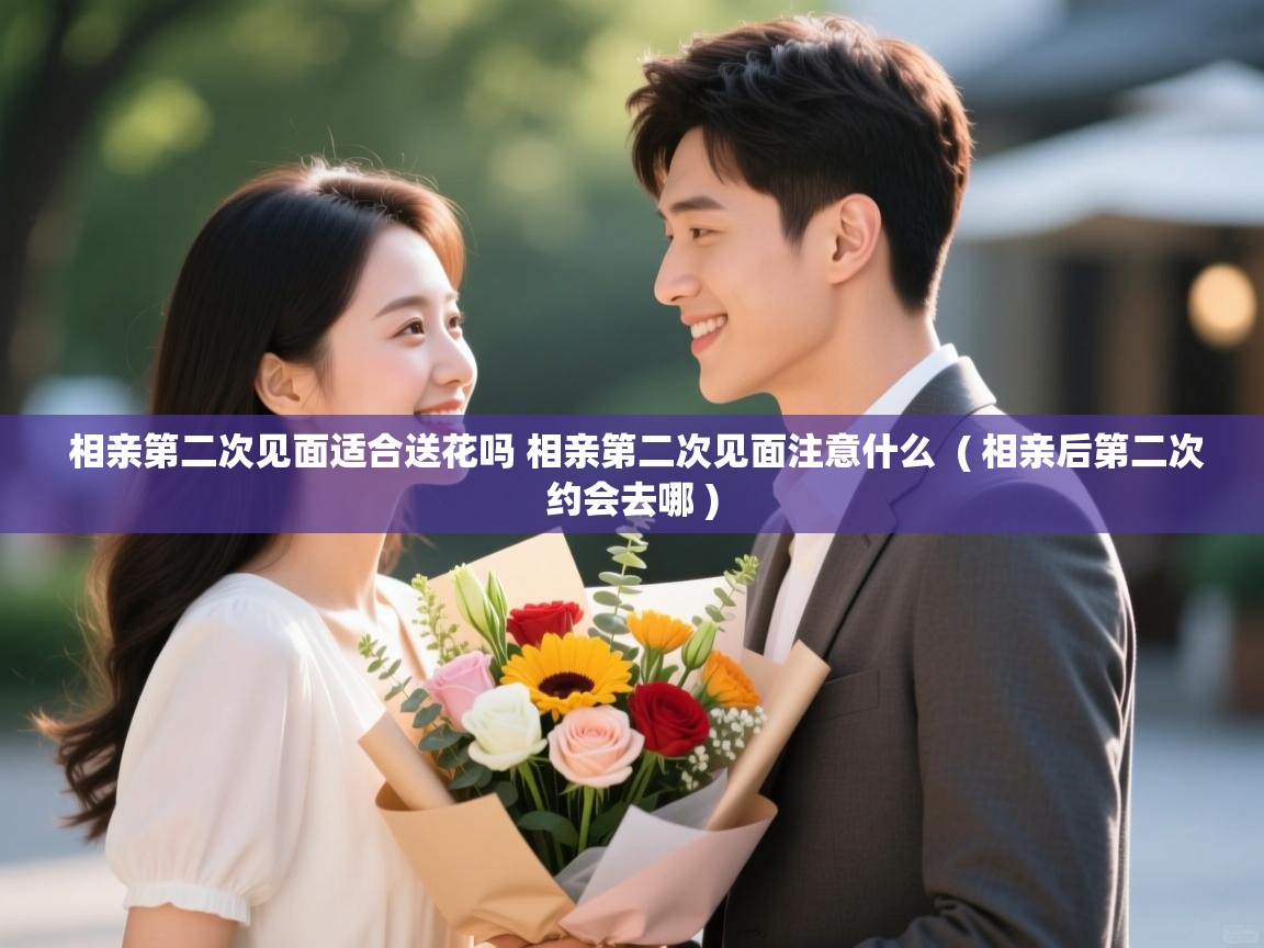  相亲第二次见面适合送花吗 相亲第二次见面注意什么  ( 相亲后第二次约会去哪 )