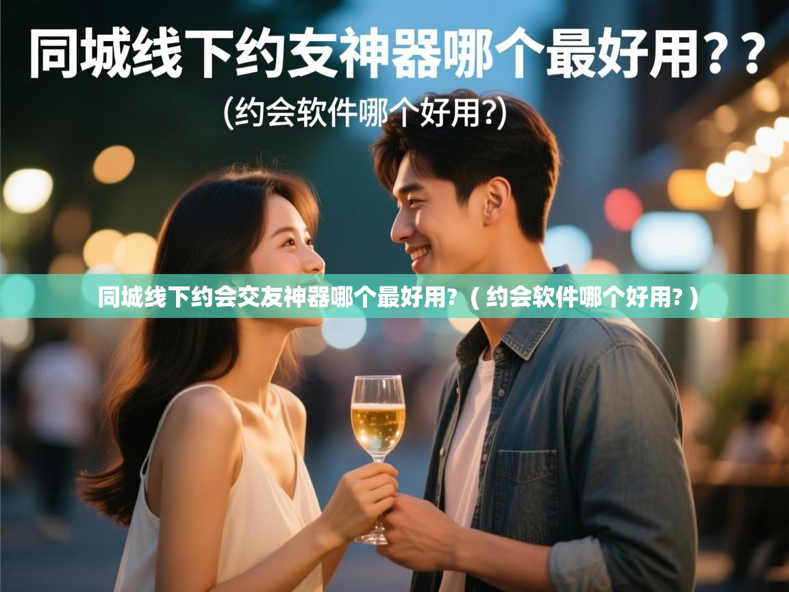  同城线下约会交友神器哪个最好用?  ( 约会软件哪个好用? )
