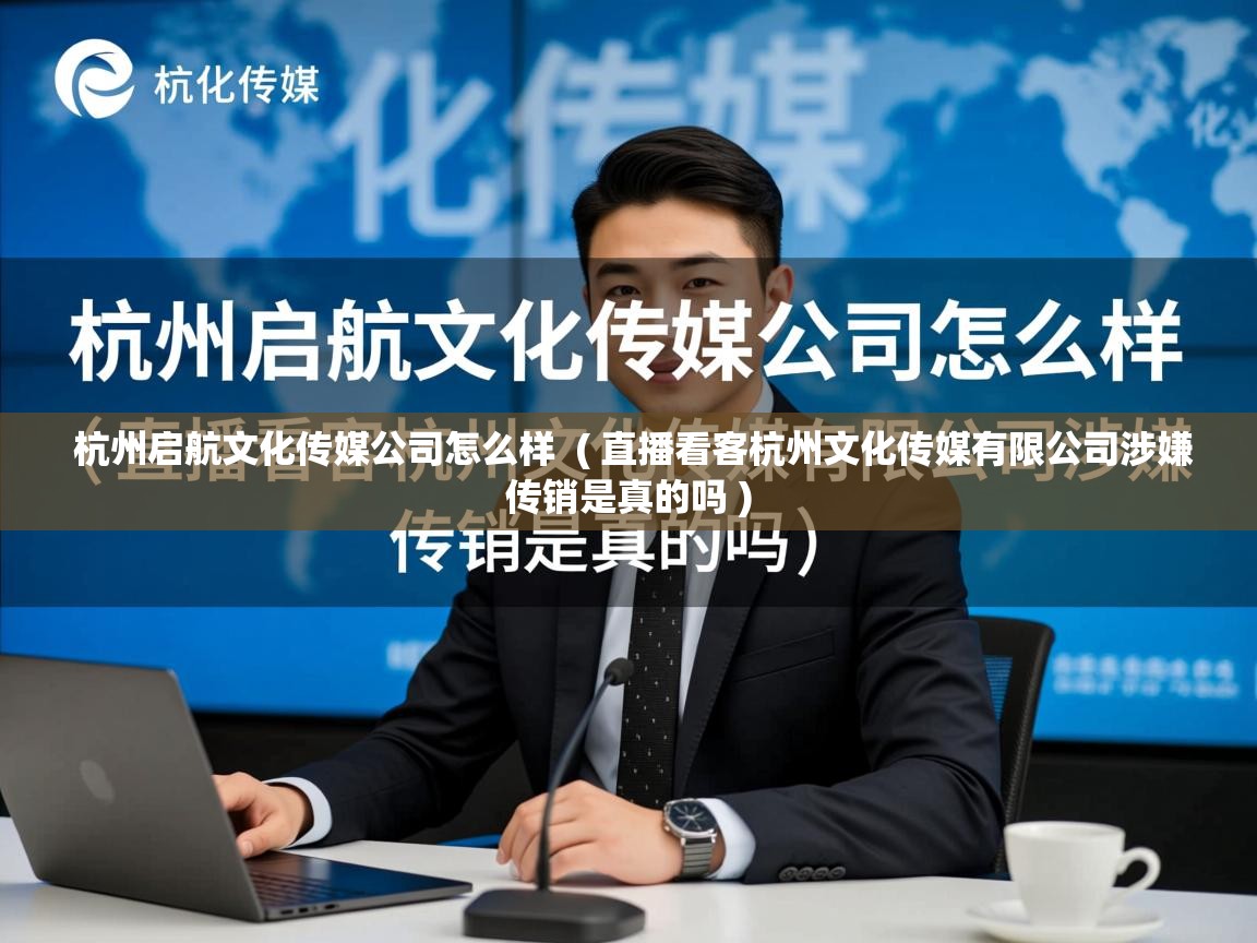  杭州启航文化传媒公司怎么样  ( 直播看客杭州文化传媒有限公司涉嫌传销是真的吗 )