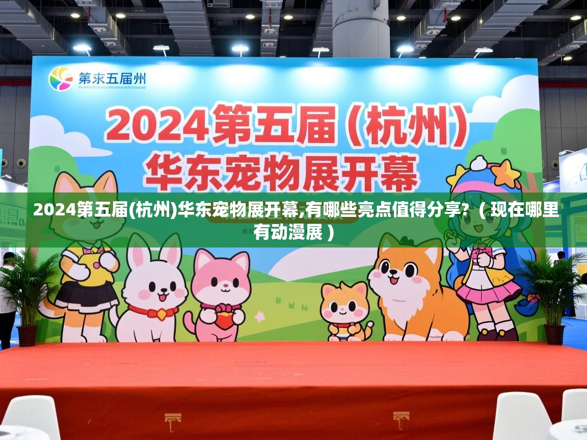  2024第五届(杭州)华东宠物展开幕,有哪些亮点值得分享?  ( 现在哪里有动漫展 )