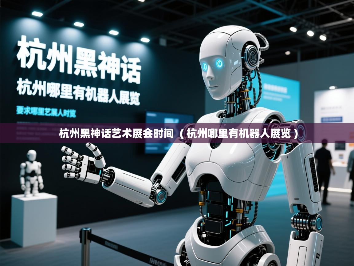  杭州黑神话艺术展会时间  ( 杭州哪里有机器人展览 )