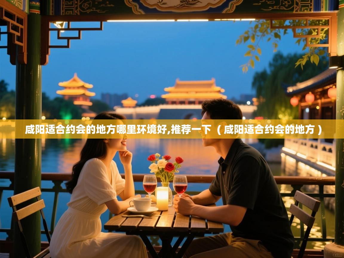 咸阳适合约会的地方哪里环境好,推荐一下 ( 咸阳适合约会的地方 ) 咸阳适合约会的地方哪里环境好,推荐一下 ( 咸阳适合约会的地方 )