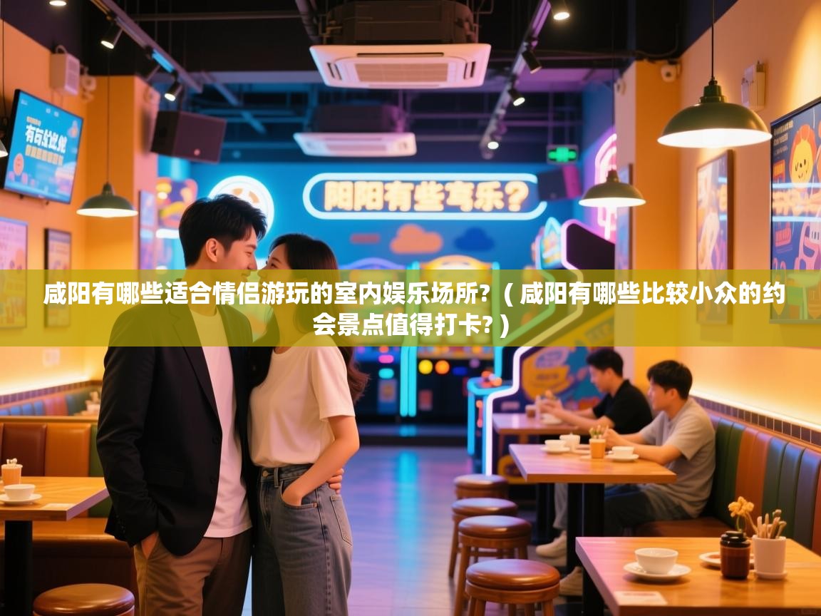 咸阳有哪些适合情侣游玩的室内娱乐场所? ( 咸阳有哪些比较小众的约会景点值得打卡? ) 咸阳有哪些适合情侣游玩的室内娱乐场所? ( 咸阳有哪些比较小众的约会景点值得打卡? )