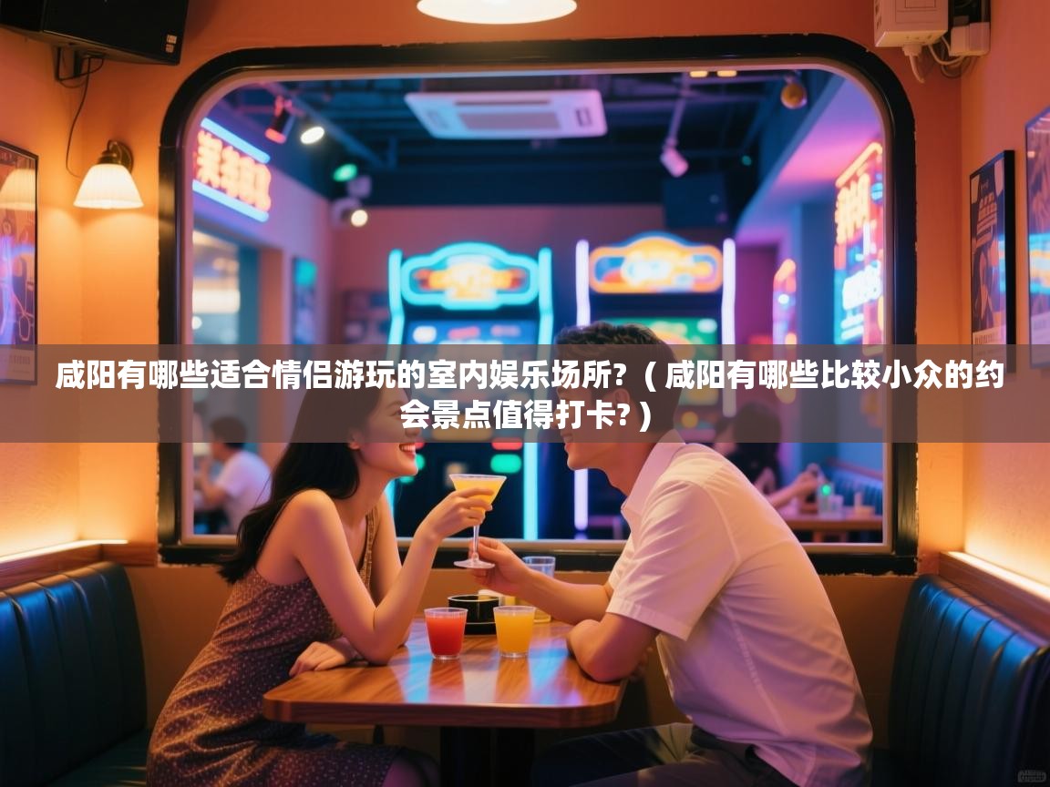 咸阳有哪些适合情侣游玩的室内娱乐场所? ( 咸阳有哪些比较小众的约会景点值得打卡? ) 咸阳有哪些适合情侣游玩的室内娱乐场所? ( 咸阳有哪些比较小众的约会景点值得打卡? )