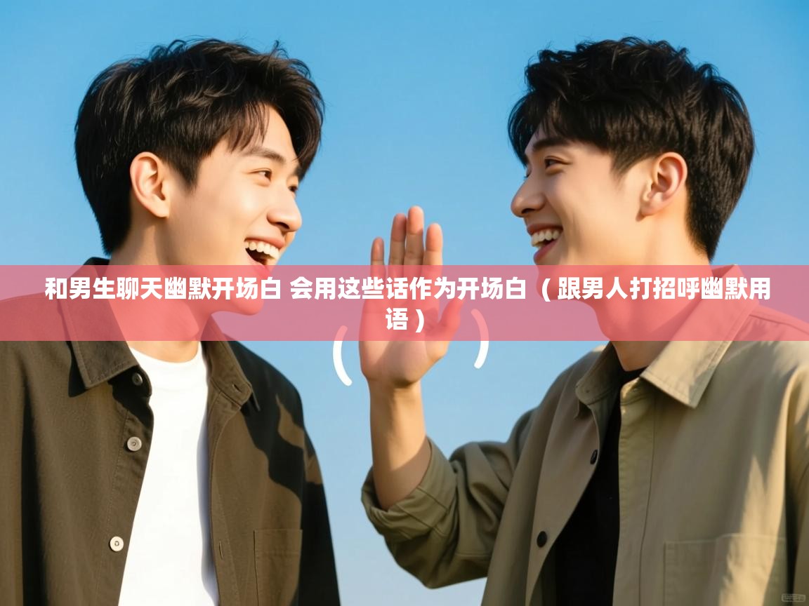  和男生聊天幽默开场白 会用这些话作为开场白  ( 跟男人打招呼幽默用语 )