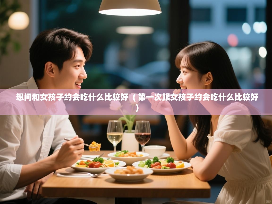 想问和女孩子约会吃什么比较好 ( 第一次跟女孩子约会吃什么比较好 ) 想问和女孩子约会吃什么比较好 ( 第一次跟女孩子约会吃什么比较好 )