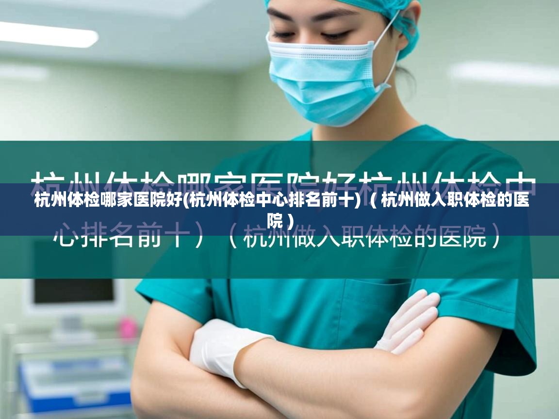  杭州体检哪家医院好(杭州体检中心排名前十)  ( 杭州做入职体检的医院 )
