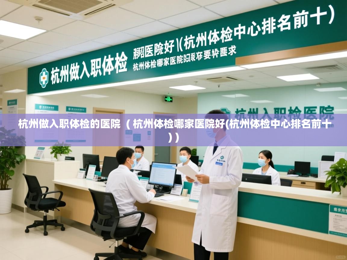  杭州做入职体检的医院  ( 杭州体检哪家医院好(杭州体检中心排名前十) )