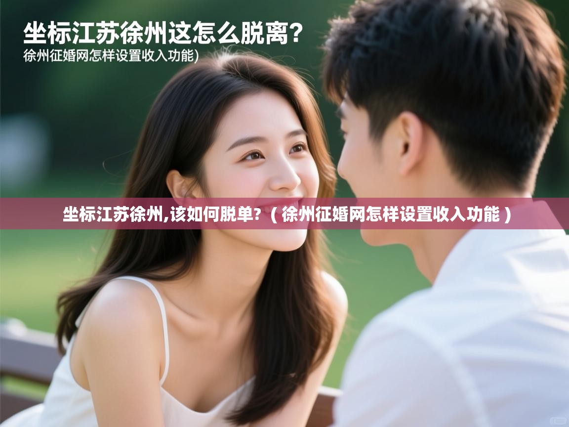  坐标江苏徐州,该如何脱单?  ( 徐州征婚网怎样设置收入功能 )