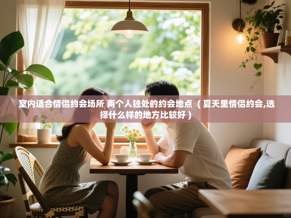  室内适合情侣约会场所 两个人独处的约会地点  ( 夏天里情侣约会,选择什么样的地方比较好 )