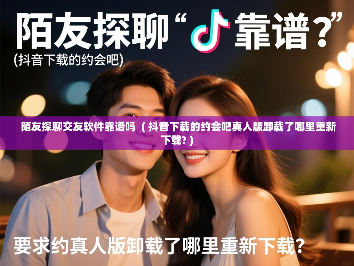  陌友探聊交友软件靠谱吗  ( 抖音下载的约会吧真人版卸载了哪里重新下载? )