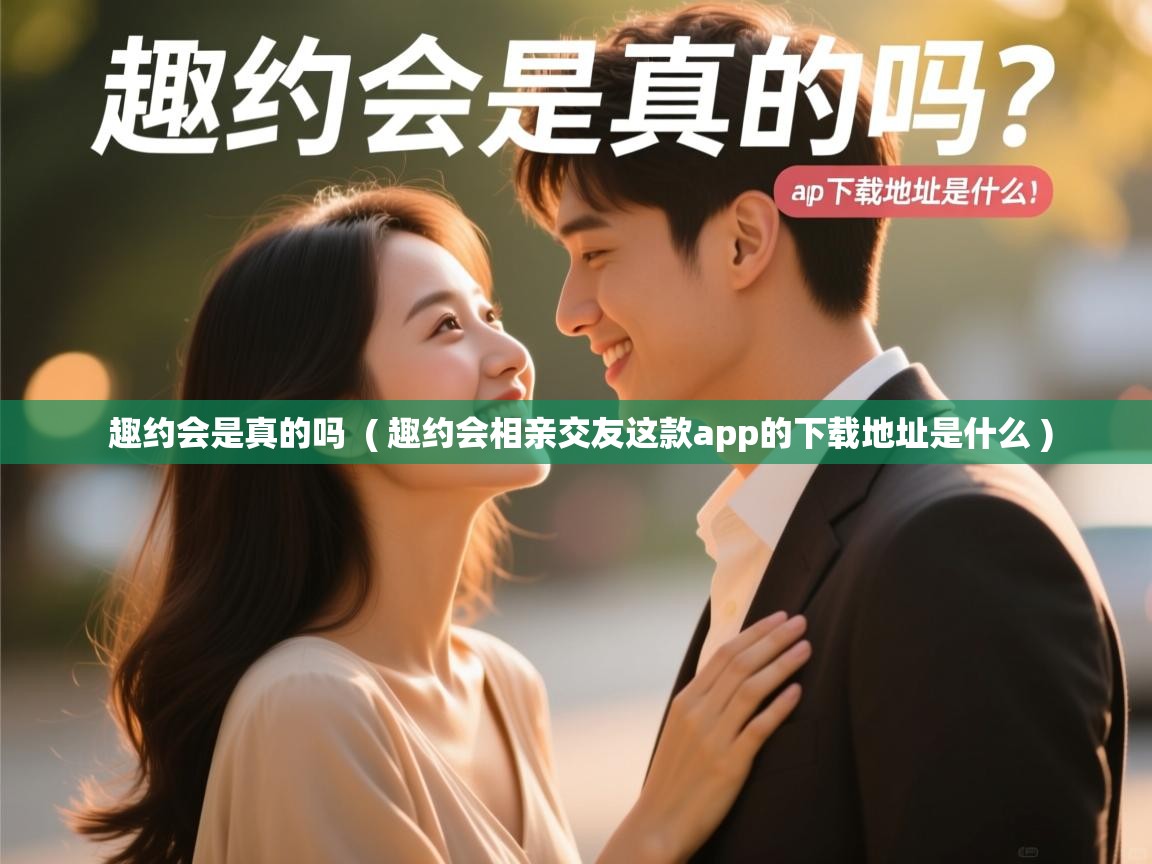  趣约会是真的吗  ( 趣约会相亲交友这款app的下载地址是什么 )
