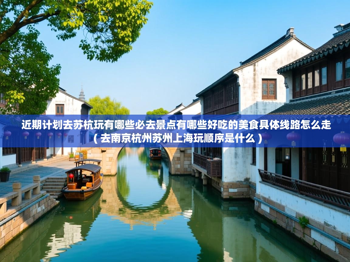  近期计划去苏杭玩有哪些必去景点有哪些好吃的美食具体线路怎么走  ( 去南京杭州苏州上海玩顺序是什么 )