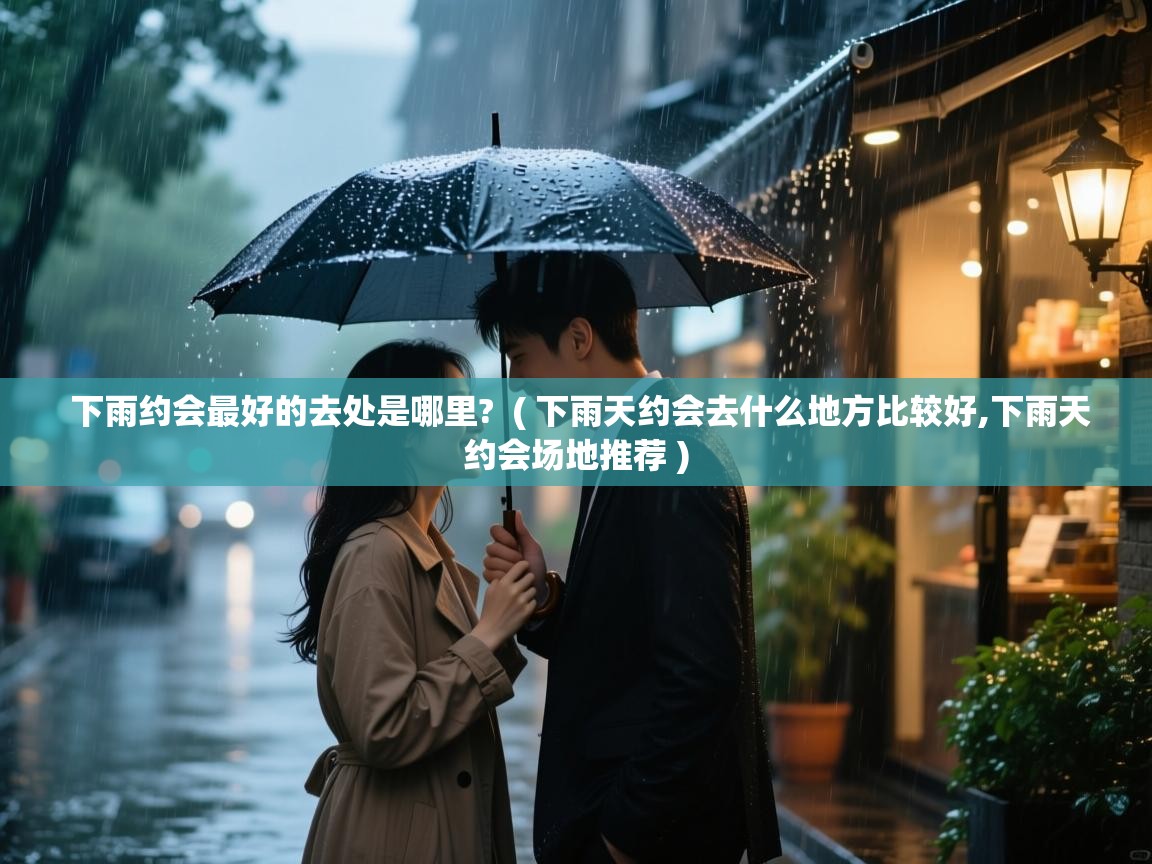  下雨约会最好的去处是哪里?  ( 下雨天约会去什么地方比较好,下雨天约会场地推荐 )