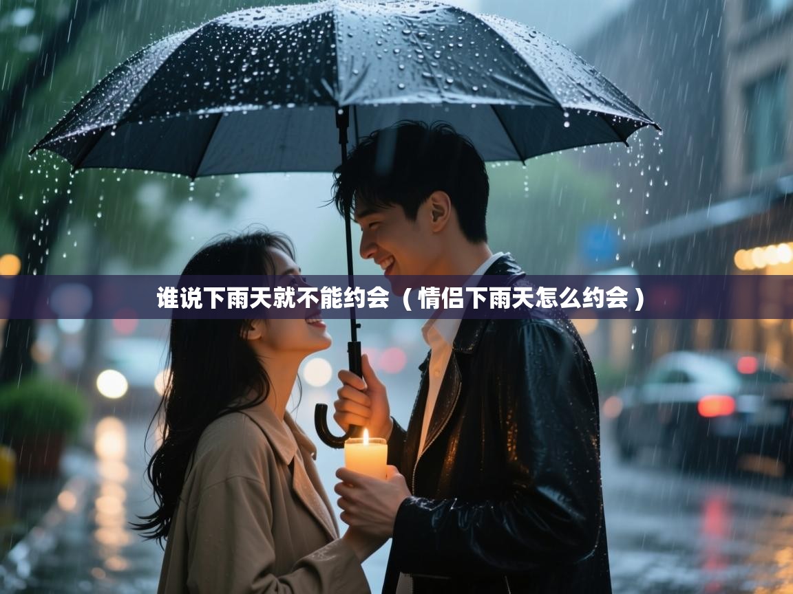  谁说下雨天就不能约会  ( 情侣下雨天怎么约会 )