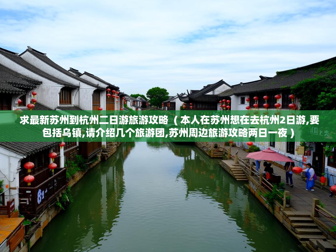 求最新苏州到杭州二日游旅游攻略  ( 本人在苏州想在去杭州2日游,要包括乌镇,请介绍几个旅游团,苏州周边旅游攻略两日一夜 )