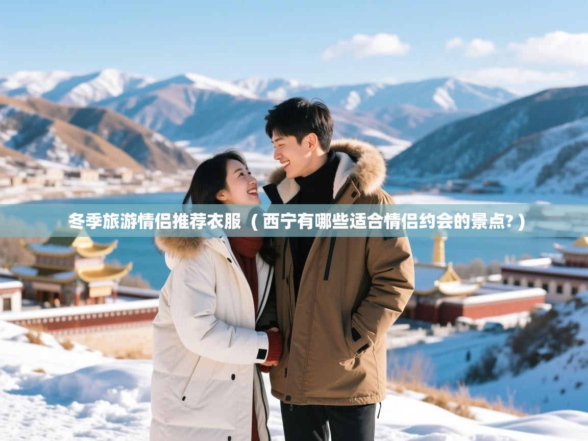  冬季旅游情侣推荐衣服  ( 西宁有哪些适合情侣约会的景点? )