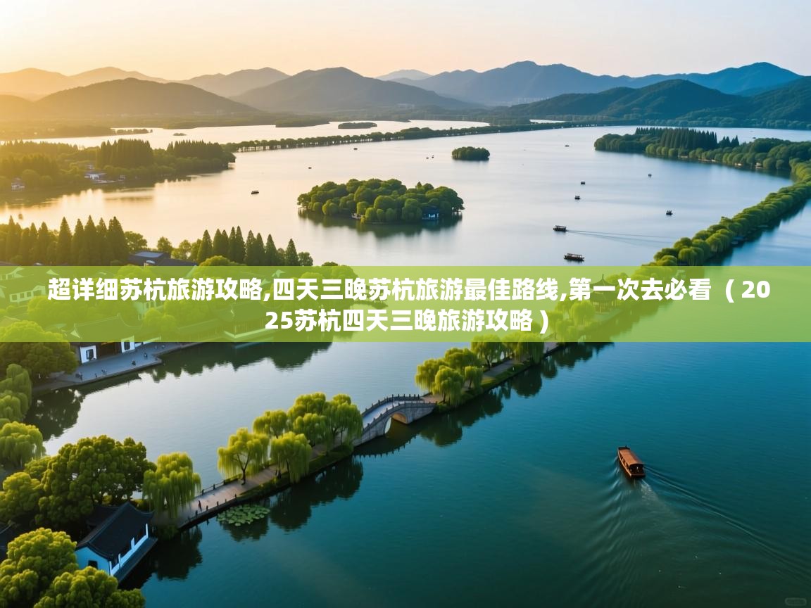  超详细苏杭旅游攻略,四天三晚苏杭旅游最佳路线,第一次去必看  ( 2025苏杭四天三晚旅游攻略 )