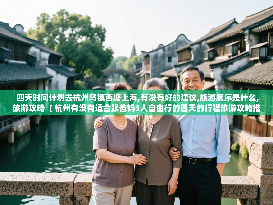  四天时间计划去杭州乌镇西塘上海,有没有好的建议,旅游顺序是什么,旅游攻略  ( 杭州有没有适合跟爸妈3人自由行的四天的行程旅游攻略推荐的? )