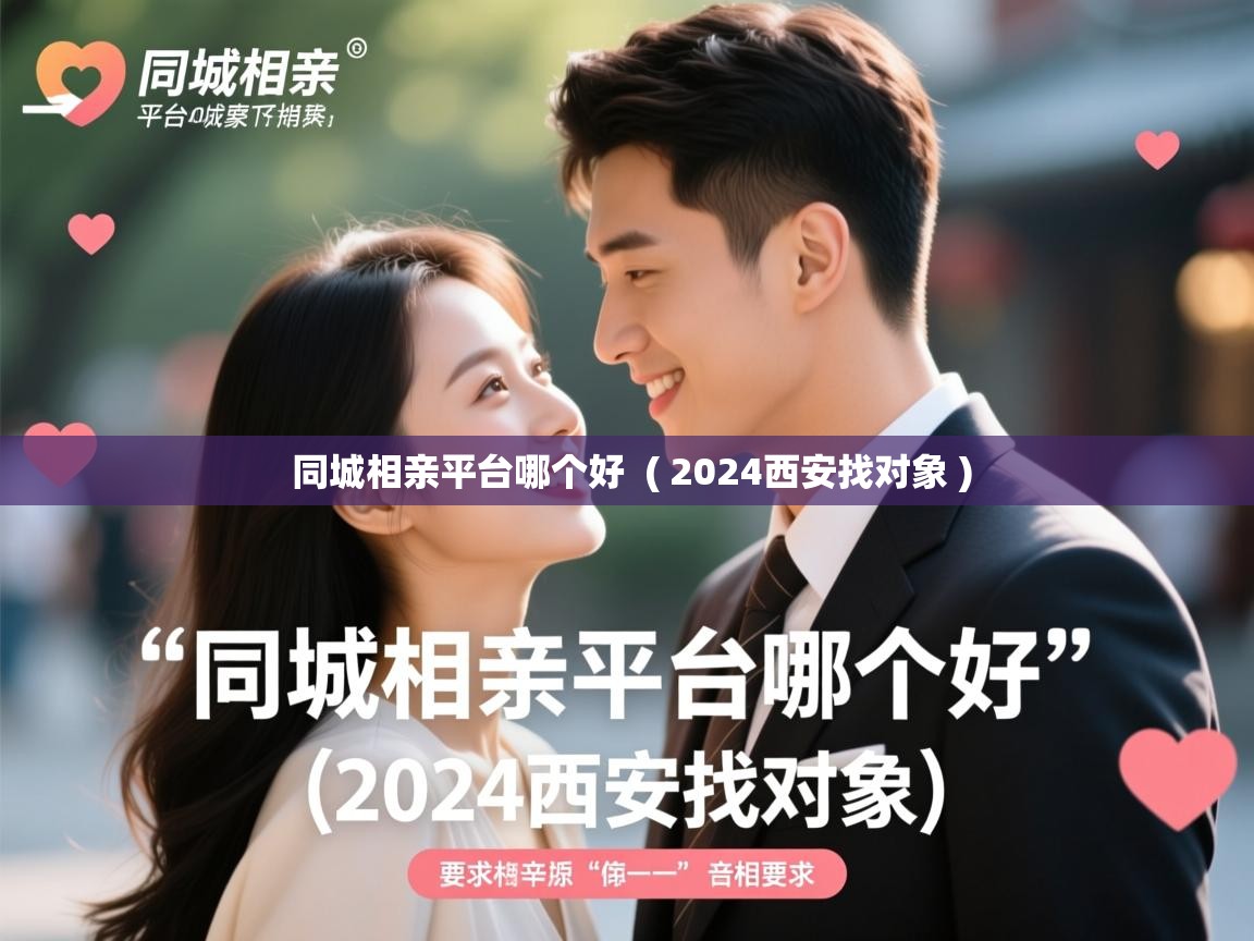  同城相亲平台哪个好  ( 2024西安找对象 )