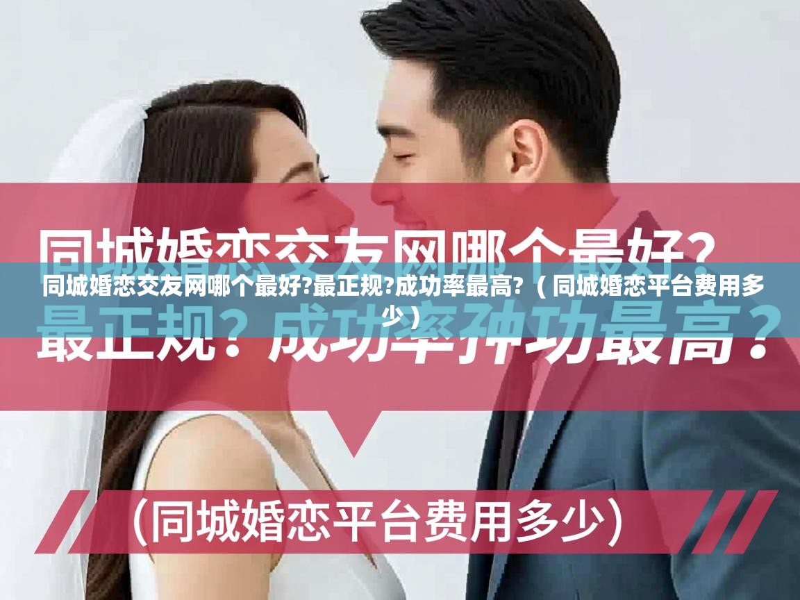  同城婚恋交友网哪个最好?最正规?成功率最高?  ( 同城婚恋平台费用多少 )