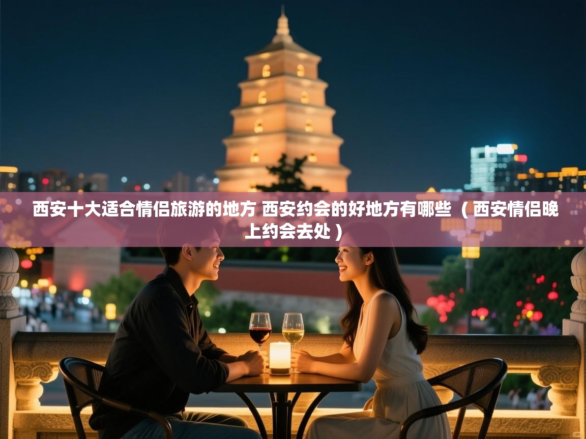  西安十大适合情侣旅游的地方 西安约会的好地方有哪些  ( 西安情侣晚上约会去处 )