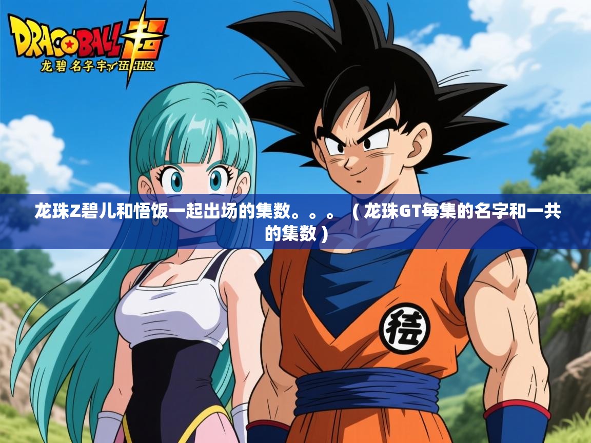  龙珠Z碧儿和悟饭一起出场的集数。。。  ( 龙珠GT每集的名字和一共的集数 )