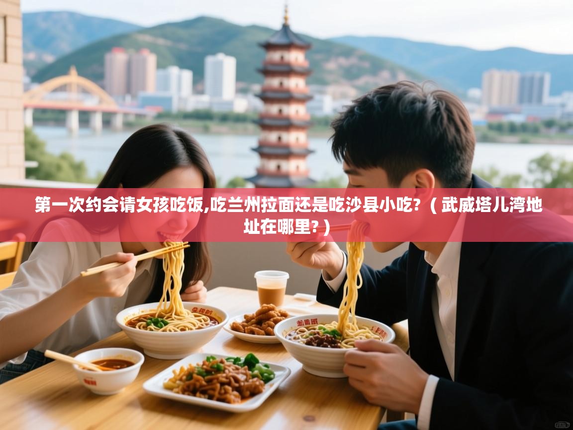  第一次约会请女孩吃饭,吃兰州拉面还是吃沙县小吃?  ( 武威塔儿湾地址在哪里? )