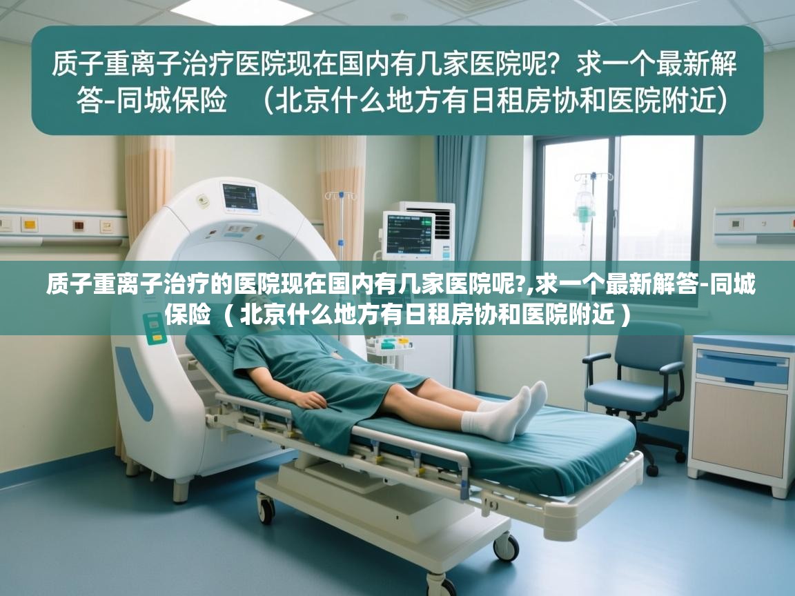  质子重离子治疗的医院现在国内有几家医院呢?,求一个最新解答-同城保险  ( 北京什么地方有日租房协和医院附近 )