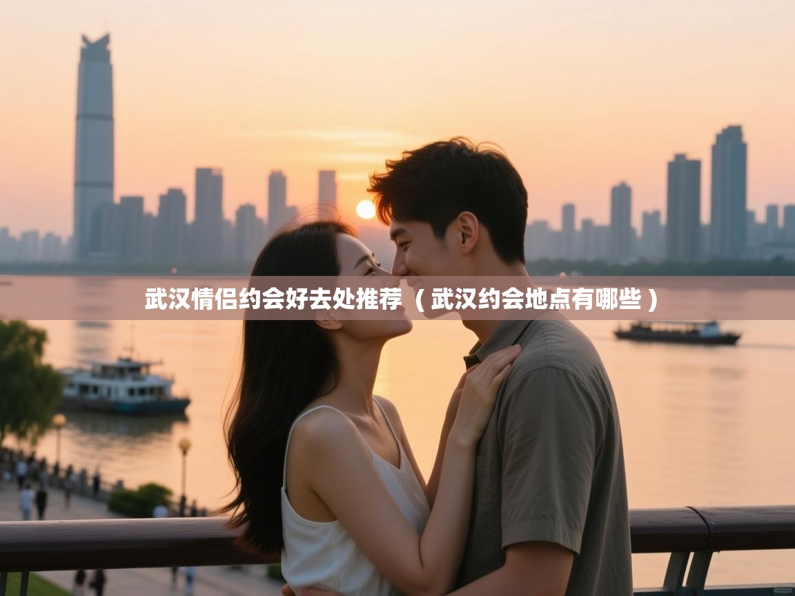  武汉情侣约会好去处推荐  ( 武汉约会地点有哪些 )