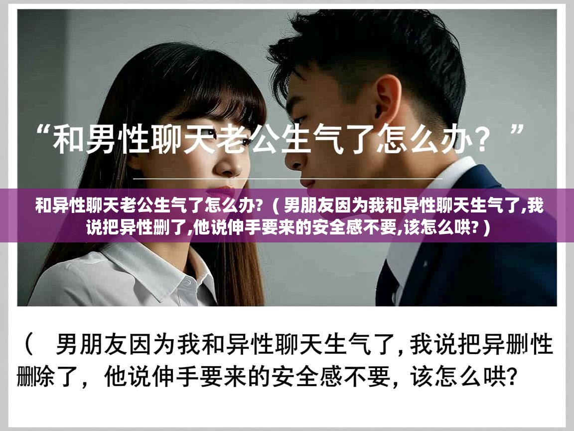  和异性聊天老公生气了怎么办?  ( 男朋友因为我和异性聊天生气了,我说把异性删了,他说伸手要来的安全感不要,该怎么哄? )