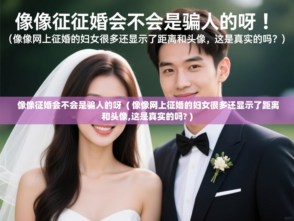 像像征婚会不会是骗人的呀 ( 像像网上征婚的妇女很多还显示了距离和头像,这是真实的吗? ) 像像征婚会不会是骗人的呀 ( 像像网上征婚的妇女很多还显示了距离和头像,这是真实的吗? )